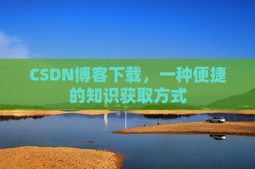 CSDN博客下载,一种便捷的知识获取方式 CSDN博客下载,一种便捷的知识获取方式